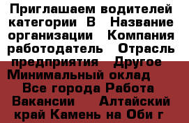 Приглашаем водителей категории «В › Название организации ­ Компания-работодатель › Отрасль предприятия ­ Другое › Минимальный оклад ­ 1 - Все города Работа » Вакансии   . Алтайский край,Камень-на-Оби г.